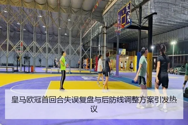 皇马欧冠首回合失误复盘与后防线调整方案引发热议