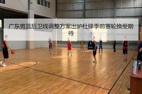 广东男篮后卫线调整方案出炉杜锋季前赛轮换受期待