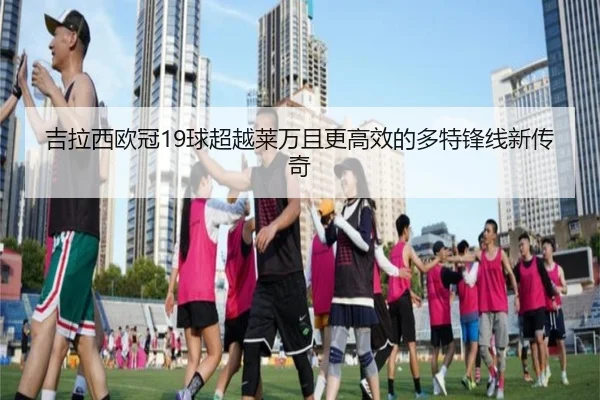 吉拉西欧冠19球超越莱万且更高效的多特锋线新传奇