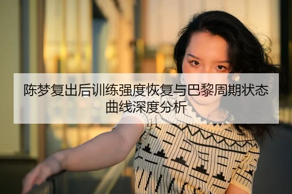 陈梦复出后训练强度恢复与巴黎周期状态曲线深度分析